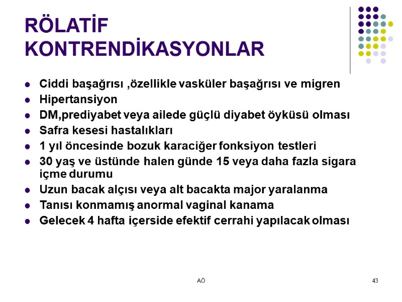 AÖ 43 RÖLATİF KONTRENDİKASYONLAR Ciddi başağrısı ,özellikle vasküler başağrısı ve migren Hipertansiyon DM,prediyabet veya